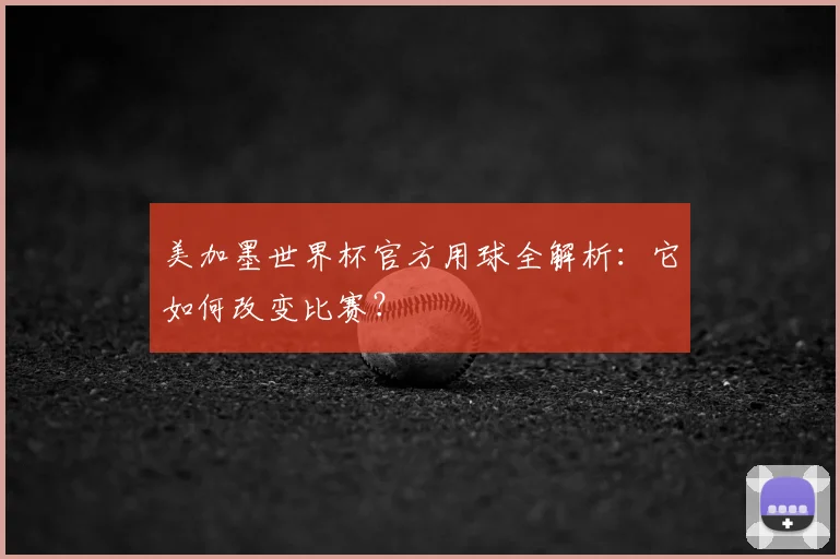 美加墨世界杯官方用球全解析:它如何改变比赛?