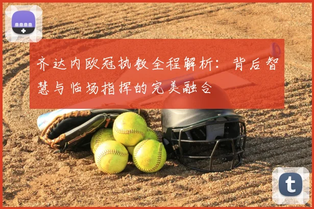 齐达内欧冠执教全程解析:背后智慧与临场指挥的完美融合