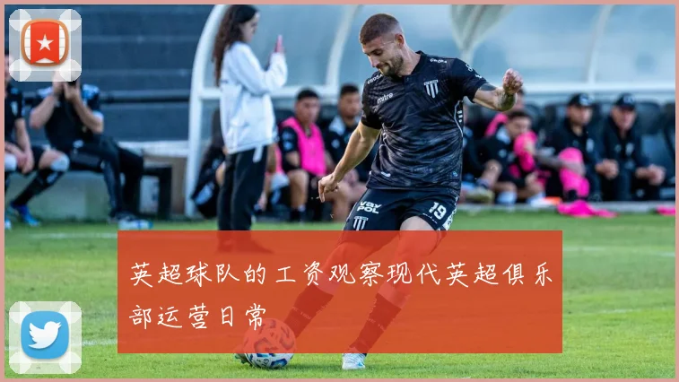 英超球队的工资观察现代英超俱乐部运营日常