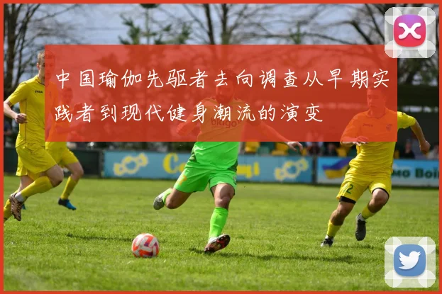 中国瑜伽先驱者去向调查从早期实践者到现代健身潮流的演变
