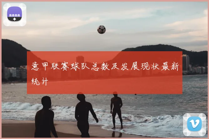 意甲联赛球队总数及发展现状最新统计