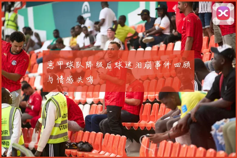 意甲球队降级后球迷泪崩事件回顾与情感共鸣